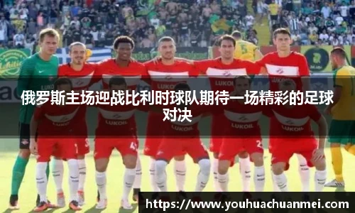 俄罗斯主场迎战比利时球队期待一场精彩的足球对决