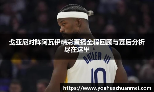 戈亚尼对阵阿瓦伊精彩直播全程回顾与赛后分析尽在这里