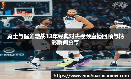 勇士与掘金激战13年经典对决视频直播回顾与精彩瞬间分享