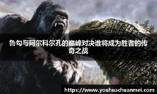 鲁勾与阿尔科尔孔的巅峰对决谁将成为胜者的传奇之战